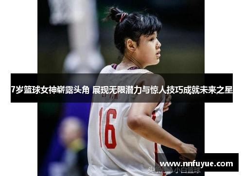 7岁篮球女神崭露头角 展现无限潜力与惊人技巧成就未来之星